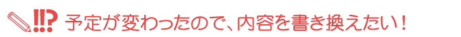 予定が変わったので、内容を書き換えたい！